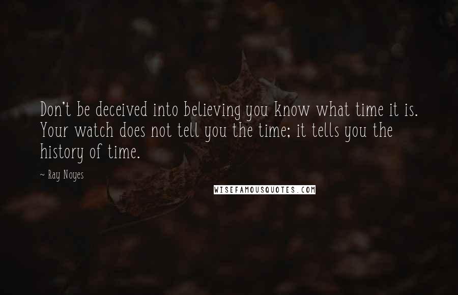 Ray Noyes Quotes: Don't be deceived into believing you know what time it is. Your watch does not tell you the time; it tells you the history of time.