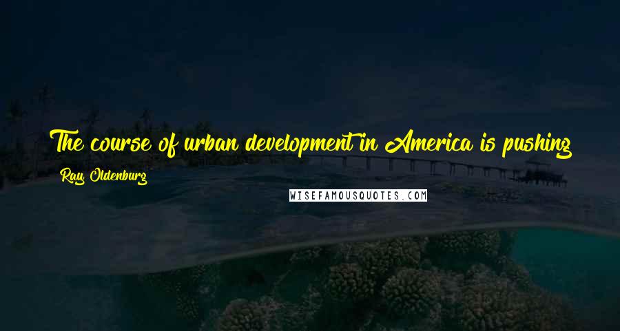 Ray Oldenburg Quotes: The course of urban development in America is pushing the individual toward that line seperating proud independence from pitiable isolation.