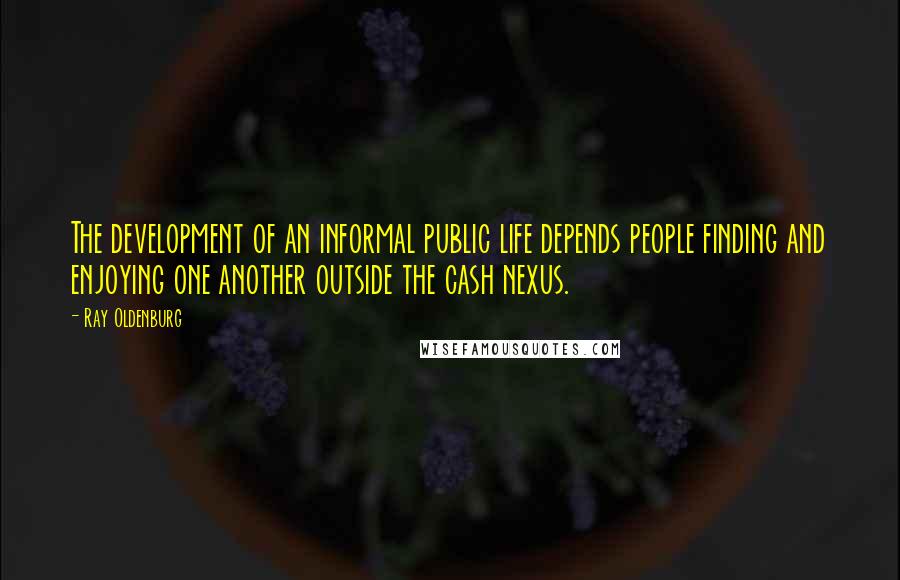 Ray Oldenburg Quotes: The development of an informal public life depends people finding and enjoying one another outside the cash nexus.