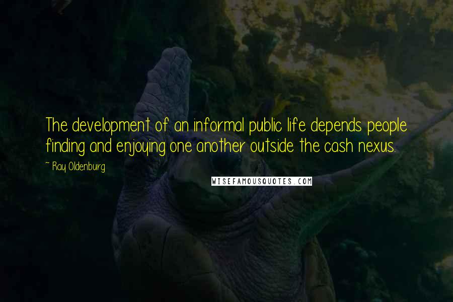 Ray Oldenburg Quotes: The development of an informal public life depends people finding and enjoying one another outside the cash nexus.