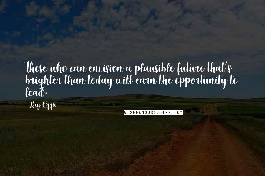 Ray Ozzie Quotes: Those who can envision a plausible future that's brighter than today will earn the opportunity to lead.