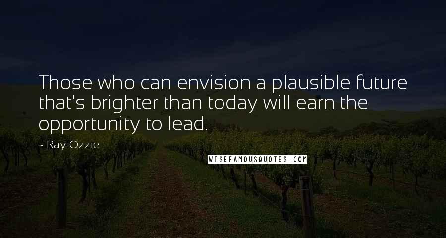 Ray Ozzie Quotes: Those who can envision a plausible future that's brighter than today will earn the opportunity to lead.