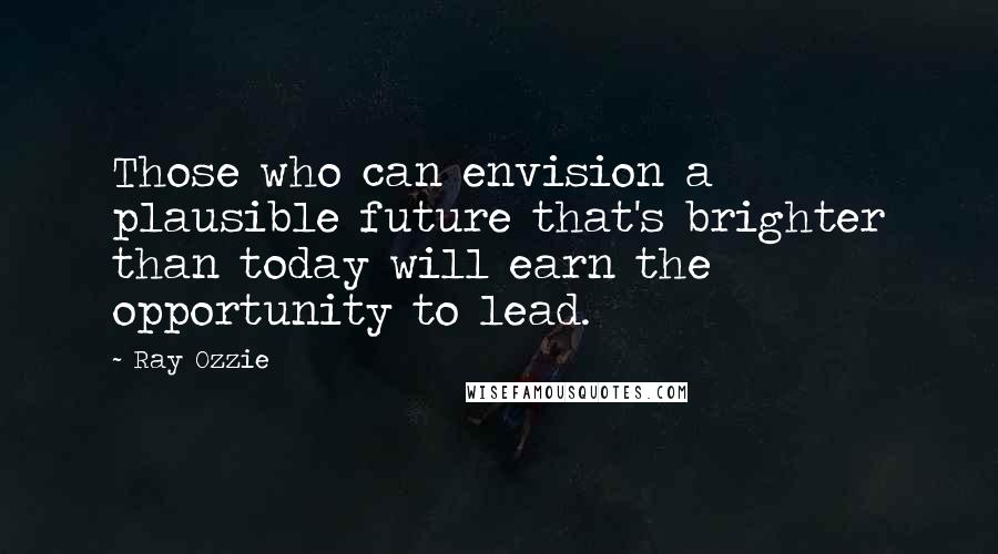 Ray Ozzie Quotes: Those who can envision a plausible future that's brighter than today will earn the opportunity to lead.