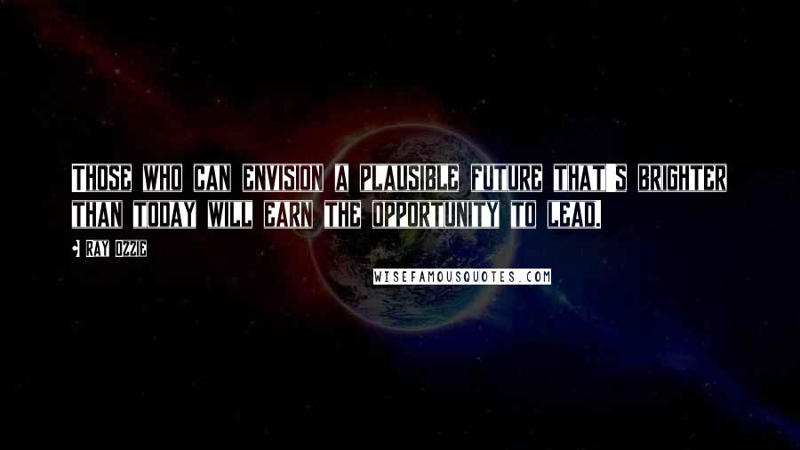 Ray Ozzie Quotes: Those who can envision a plausible future that's brighter than today will earn the opportunity to lead.