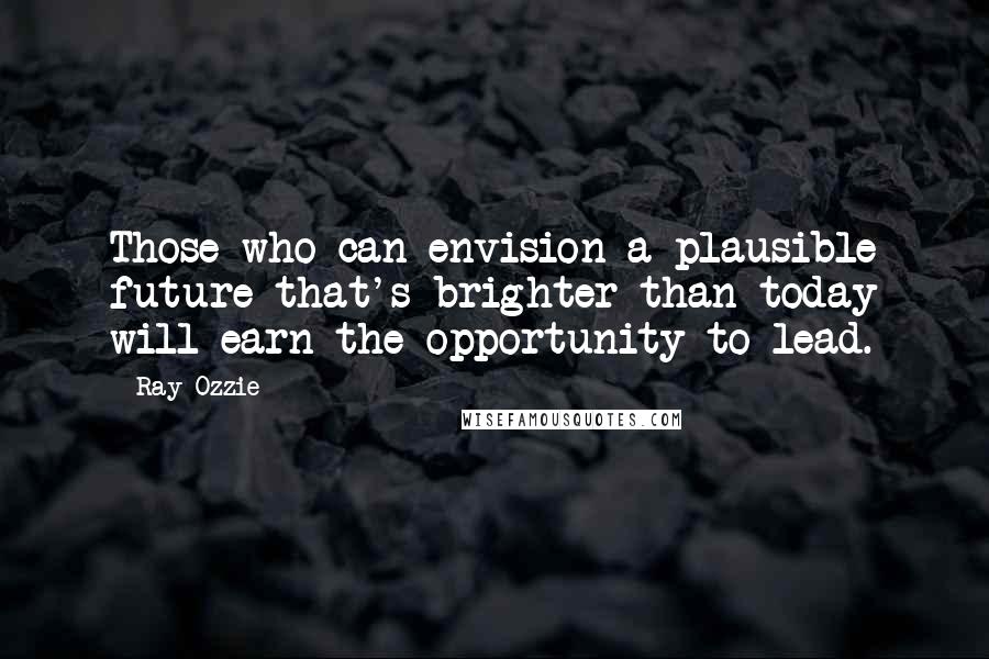 Ray Ozzie Quotes: Those who can envision a plausible future that's brighter than today will earn the opportunity to lead.