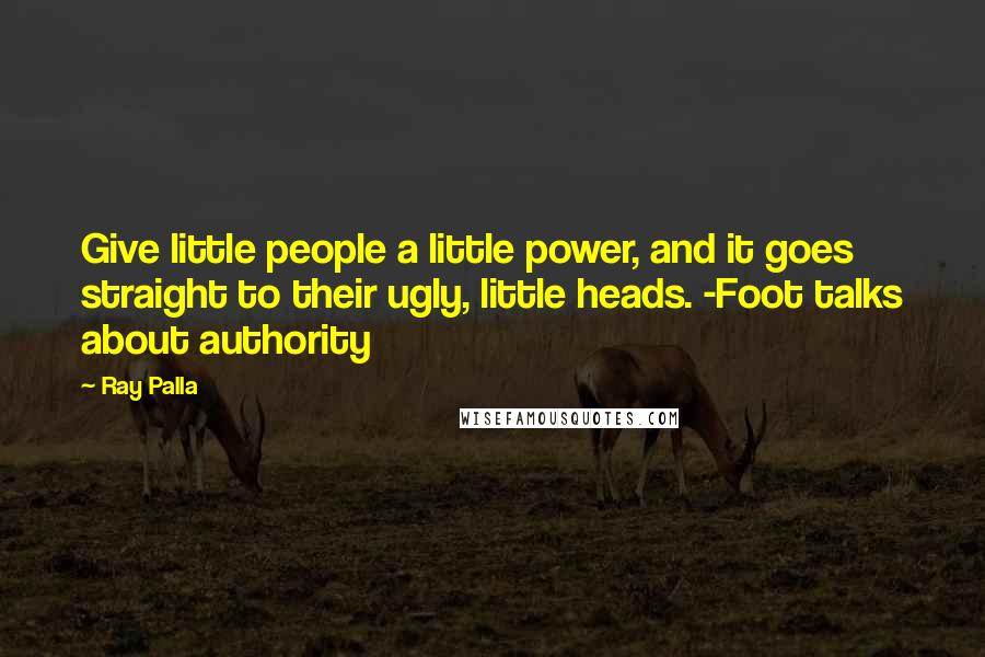 Ray Palla Quotes: Give little people a little power, and it goes straight to their ugly, little heads. -Foot talks about authority