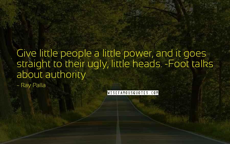 Ray Palla Quotes: Give little people a little power, and it goes straight to their ugly, little heads. -Foot talks about authority