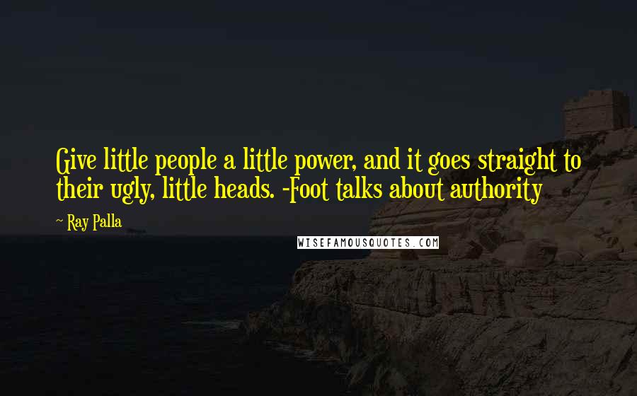 Ray Palla Quotes: Give little people a little power, and it goes straight to their ugly, little heads. -Foot talks about authority