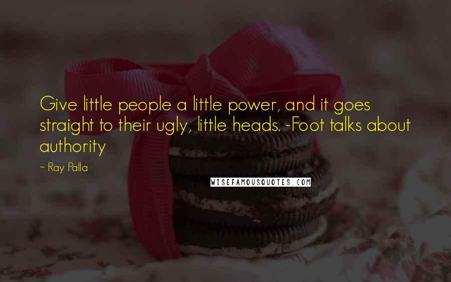 Ray Palla Quotes: Give little people a little power, and it goes straight to their ugly, little heads. -Foot talks about authority