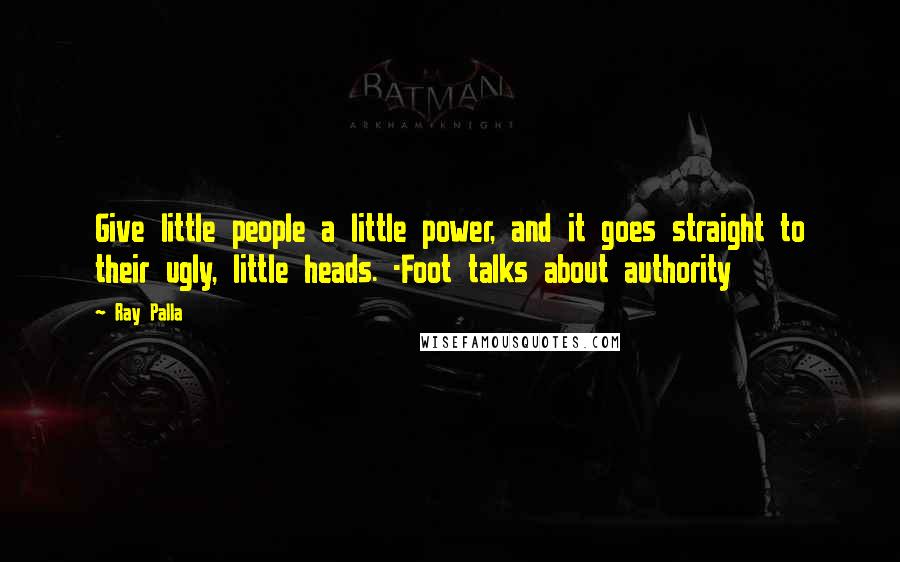 Ray Palla Quotes: Give little people a little power, and it goes straight to their ugly, little heads. -Foot talks about authority