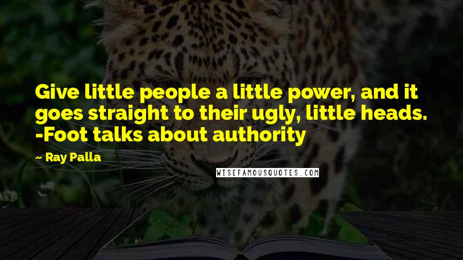 Ray Palla Quotes: Give little people a little power, and it goes straight to their ugly, little heads. -Foot talks about authority