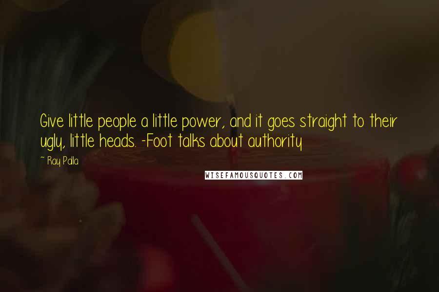 Ray Palla Quotes: Give little people a little power, and it goes straight to their ugly, little heads. -Foot talks about authority