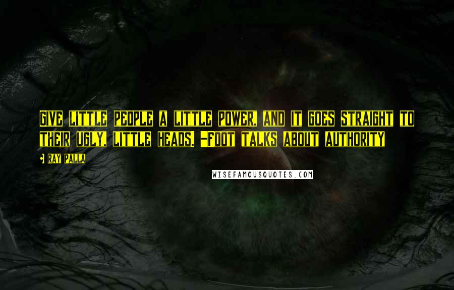 Ray Palla Quotes: Give little people a little power, and it goes straight to their ugly, little heads. -Foot talks about authority