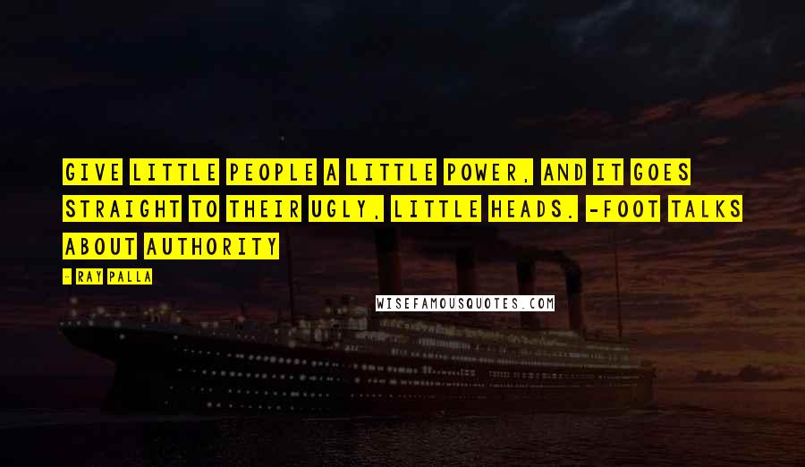 Ray Palla Quotes: Give little people a little power, and it goes straight to their ugly, little heads. -Foot talks about authority