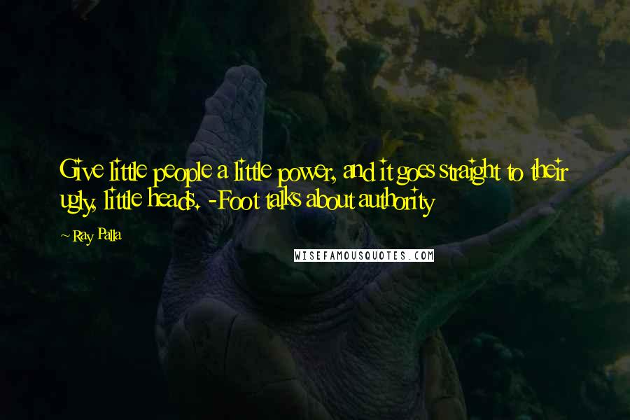 Ray Palla Quotes: Give little people a little power, and it goes straight to their ugly, little heads. -Foot talks about authority