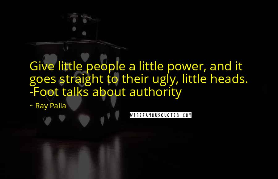 Ray Palla Quotes: Give little people a little power, and it goes straight to their ugly, little heads. -Foot talks about authority