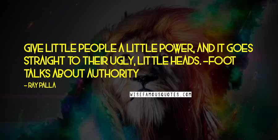 Ray Palla Quotes: Give little people a little power, and it goes straight to their ugly, little heads. -Foot talks about authority