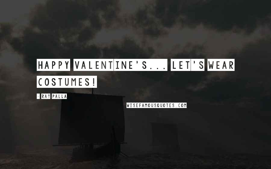 Ray Palla Quotes: Happy Valentine's... Let's wear costumes!