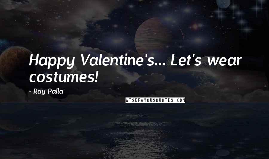 Ray Palla Quotes: Happy Valentine's... Let's wear costumes!