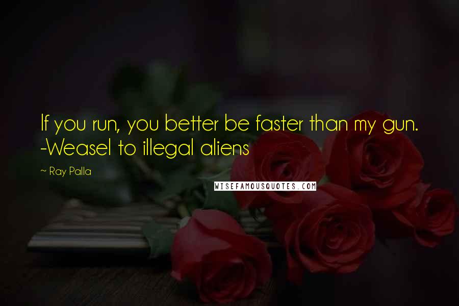 Ray Palla Quotes: If you run, you better be faster than my gun. -Weasel to illegal aliens