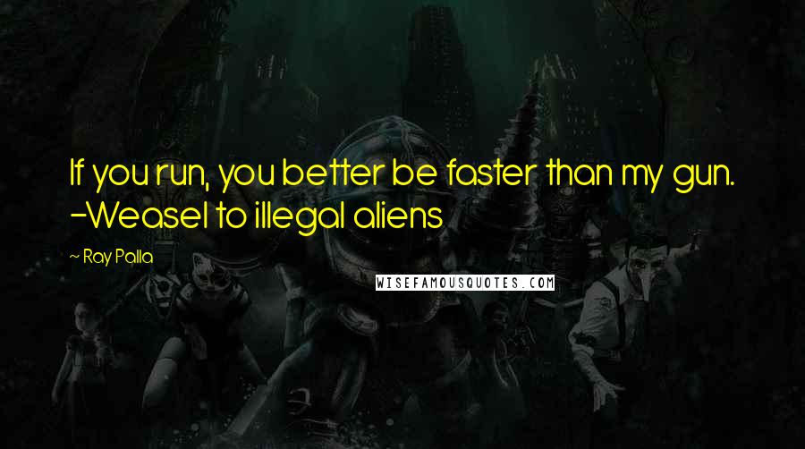 Ray Palla Quotes: If you run, you better be faster than my gun. -Weasel to illegal aliens