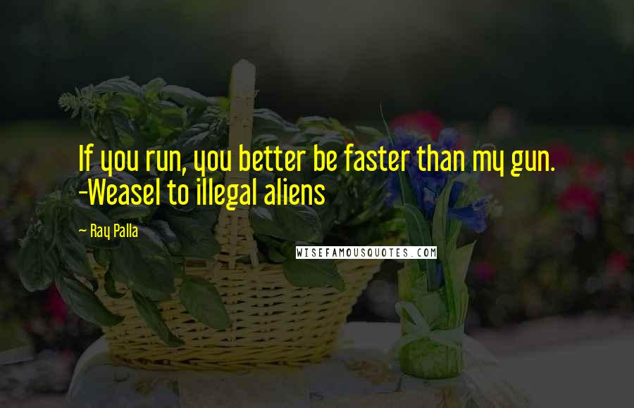 Ray Palla Quotes: If you run, you better be faster than my gun. -Weasel to illegal aliens