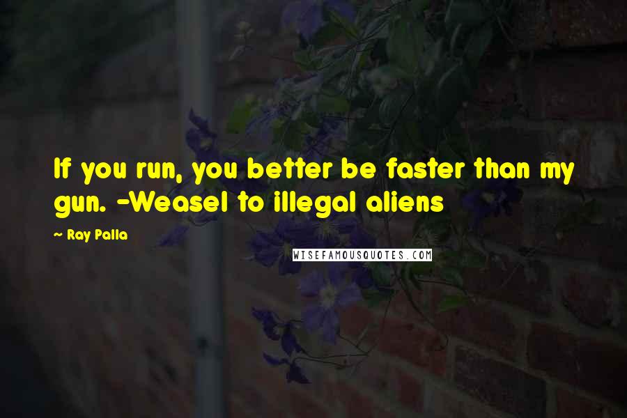 Ray Palla Quotes: If you run, you better be faster than my gun. -Weasel to illegal aliens