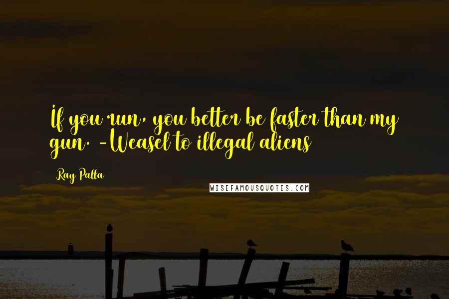 Ray Palla Quotes: If you run, you better be faster than my gun. -Weasel to illegal aliens