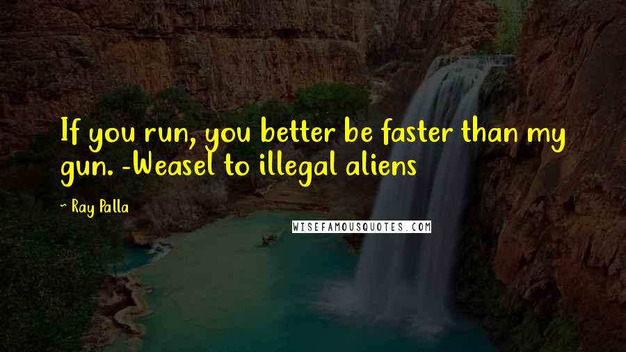 Ray Palla Quotes: If you run, you better be faster than my gun. -Weasel to illegal aliens