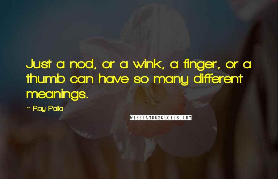 Ray Palla Quotes: Just a nod, or a wink, a finger, or a thumb can have so many different meanings.