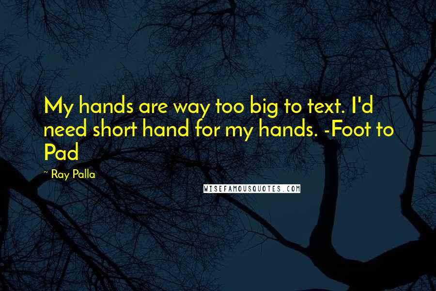 Ray Palla Quotes: My hands are way too big to text. I'd need short hand for my hands. -Foot to Pad