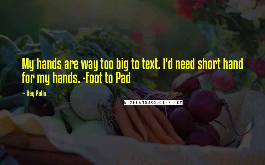 Ray Palla Quotes: My hands are way too big to text. I'd need short hand for my hands. -Foot to Pad