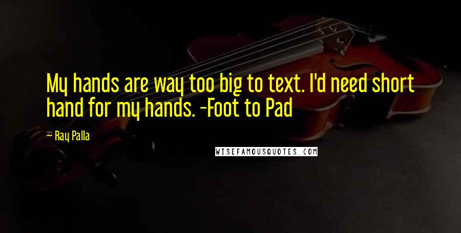 Ray Palla Quotes: My hands are way too big to text. I'd need short hand for my hands. -Foot to Pad