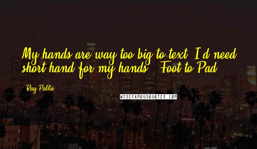 Ray Palla Quotes: My hands are way too big to text. I'd need short hand for my hands. -Foot to Pad