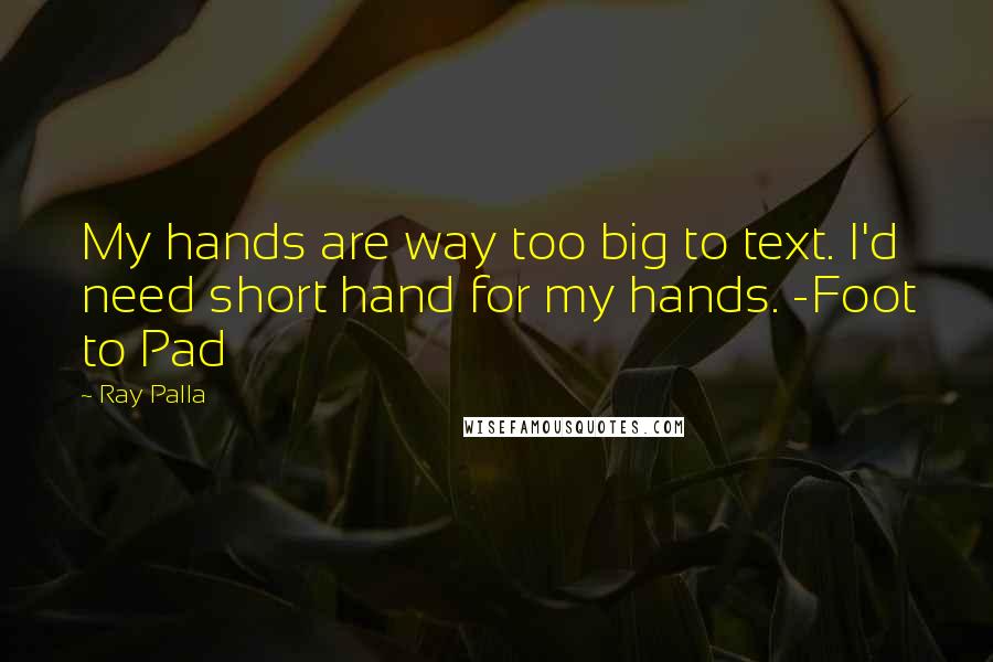 Ray Palla Quotes: My hands are way too big to text. I'd need short hand for my hands. -Foot to Pad