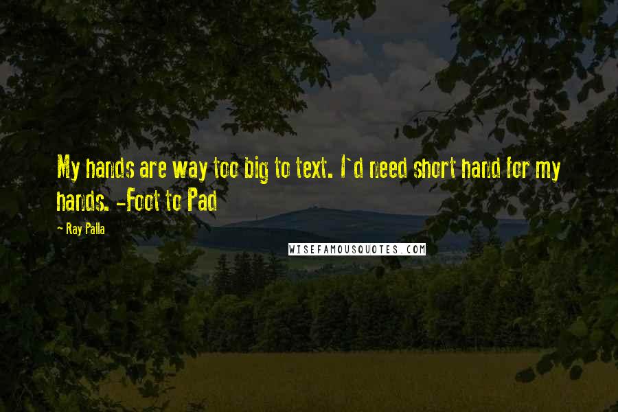 Ray Palla Quotes: My hands are way too big to text. I'd need short hand for my hands. -Foot to Pad