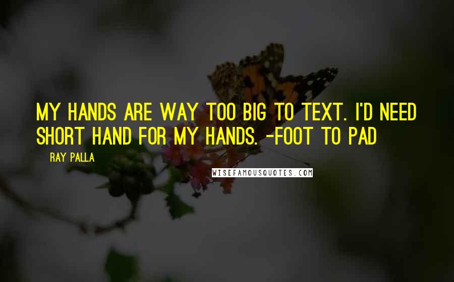 Ray Palla Quotes: My hands are way too big to text. I'd need short hand for my hands. -Foot to Pad