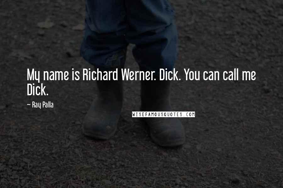 Ray Palla Quotes: My name is Richard Werner. Dick. You can call me Dick.