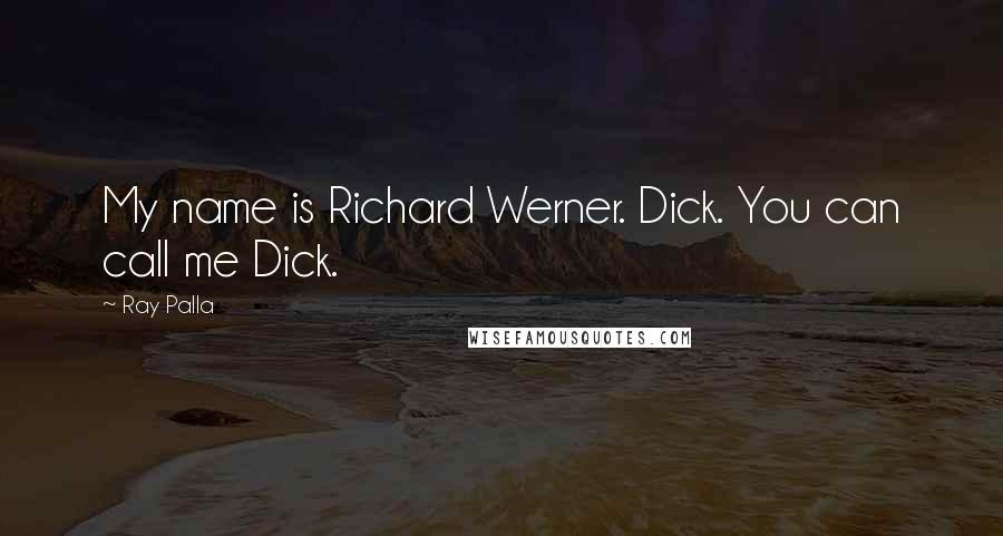 Ray Palla Quotes: My name is Richard Werner. Dick. You can call me Dick.