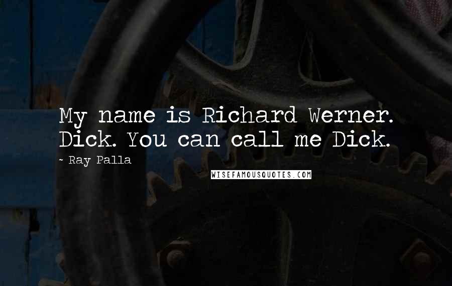 Ray Palla Quotes: My name is Richard Werner. Dick. You can call me Dick.