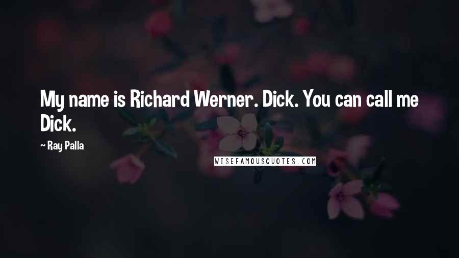 Ray Palla Quotes: My name is Richard Werner. Dick. You can call me Dick.