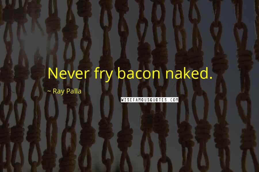 Ray Palla Quotes: Never fry bacon naked.