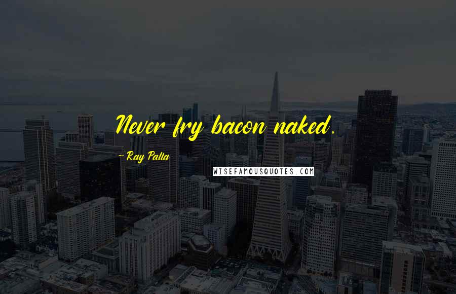 Ray Palla Quotes: Never fry bacon naked.