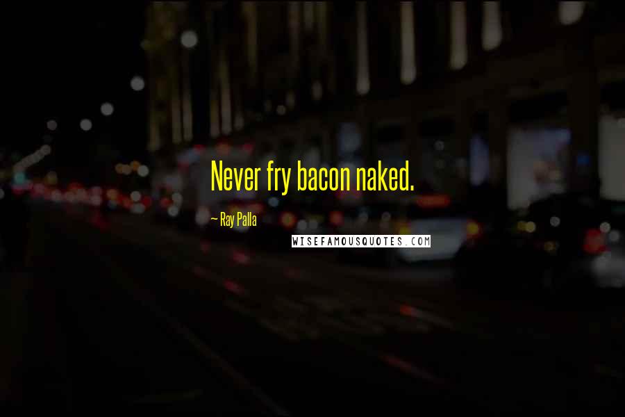 Ray Palla Quotes: Never fry bacon naked.