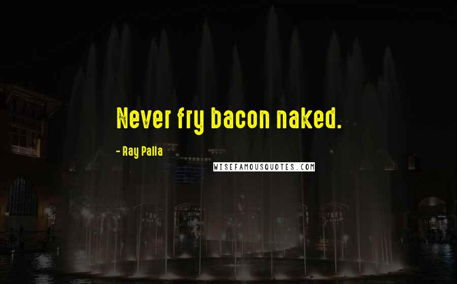 Ray Palla Quotes: Never fry bacon naked.