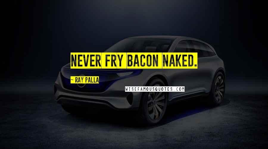 Ray Palla Quotes: Never fry bacon naked.