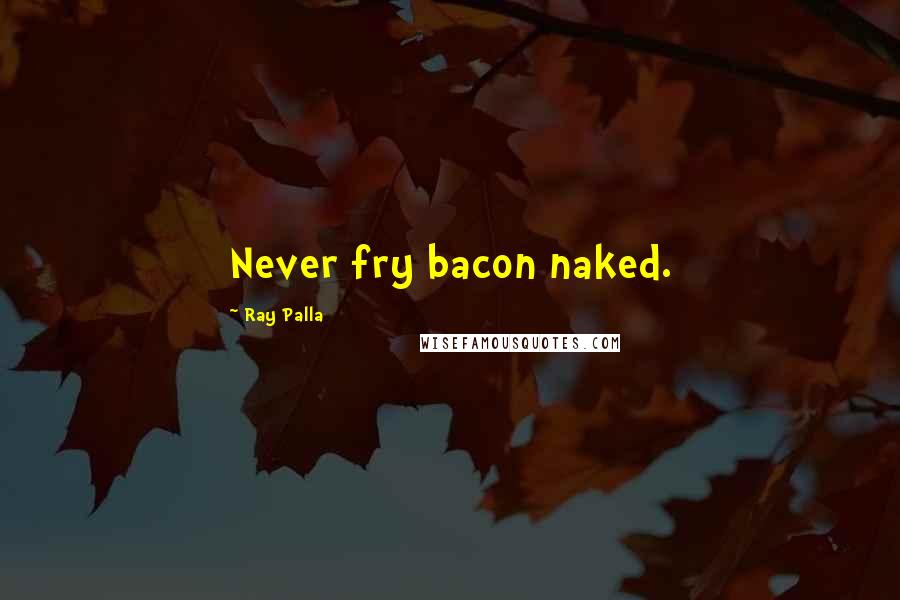 Ray Palla Quotes: Never fry bacon naked.