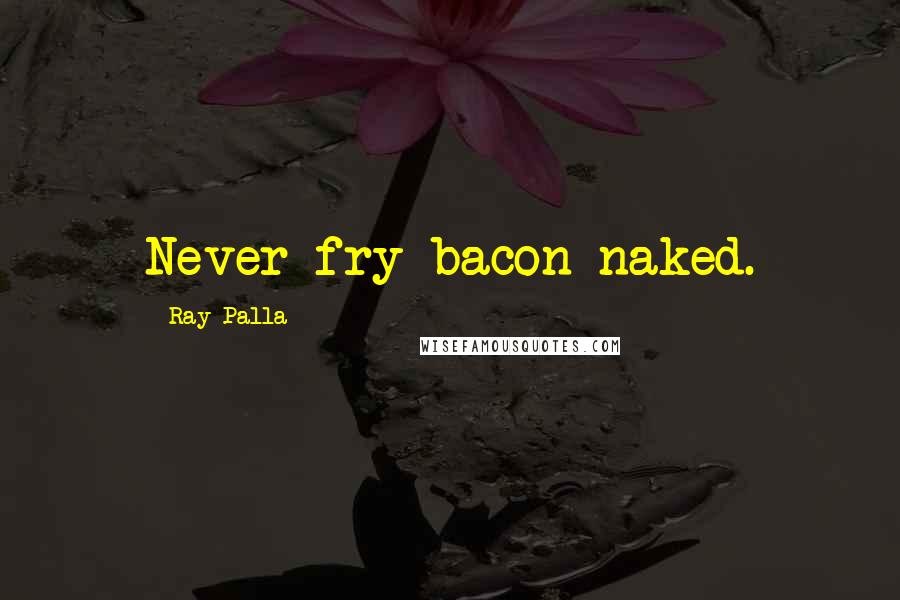 Ray Palla Quotes: Never fry bacon naked.