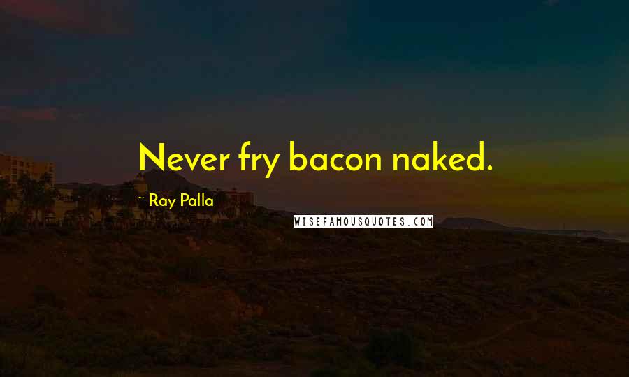 Ray Palla Quotes: Never fry bacon naked.