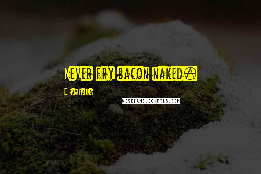 Ray Palla Quotes: Never fry bacon naked.